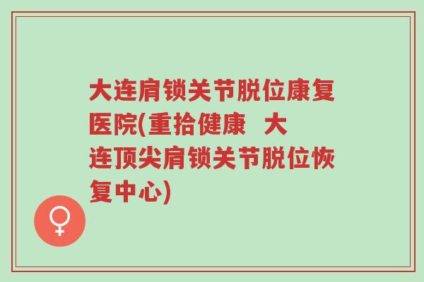 大连肩锁关节脱位康复医院(重拾健康 大连顶尖肩锁关节脱位恢复中心)-第1张图片-超越 大连肩锁关节脱位康复医院(重拾健康 大连顶尖肩锁关节脱位恢复中心)-第1张图片-超越