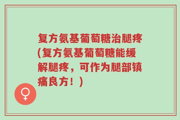 复方氨基葡萄糖治腿疼(复方氨基葡萄糖能缓解腿疼,可作为腿部镇痛良方!)-第1张图片-超越 复方氨基葡萄糖治腿疼(复方氨基葡萄糖能缓解腿疼,可作为腿部镇痛良方!)-第1张图片-超越