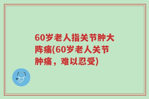 60岁老人指关节肿大阵痛(60岁老人关节肿痛,难以忍受)-第1张图片-超越 60岁老人指关节肿大阵痛(60岁老人关节肿痛,难以忍受)-第1张图片-超越