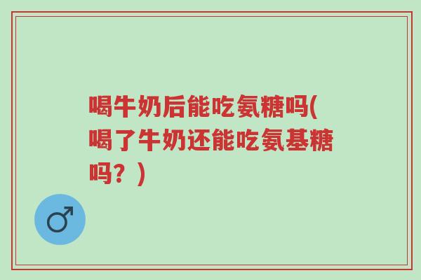 喝牛奶后能吃氨糖吗(喝了牛奶还能吃氨基糖吗?)-第1张图片-超越 喝牛奶后能吃氨糖吗(喝了牛奶还能吃氨基糖吗?)-第1张图片-超越