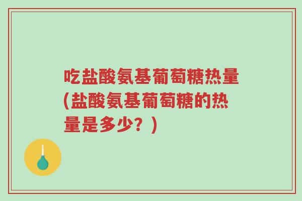 吃盐酸氨基葡萄糖热量(盐酸氨基葡萄糖的热量是多少?)-第1张图片-超越 吃盐酸氨基葡萄糖热量(盐酸氨基葡萄糖的热量是多少?)-第1张图片-超越