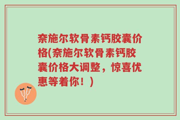 奈施尔软骨素钙胶囊价格(奈施尔软骨素钙胶囊价格大调整,惊喜优惠等着你!)-第1张图片-超越 奈施尔软骨素钙胶囊价格(奈施尔软骨素钙胶囊价格大调整,惊喜优惠等着你!)-第1张图片-超越