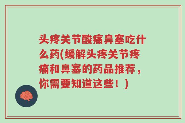 头疼关节酸痛鼻塞吃什么药(缓解头疼关节疼痛和鼻塞的药品推荐,你需要知道这些!)-第1张图片-超越 头疼关节酸痛鼻塞吃什么药(缓解头疼关节疼痛和鼻塞的药品推荐,你需要知道这些!)-第1张图片-超越