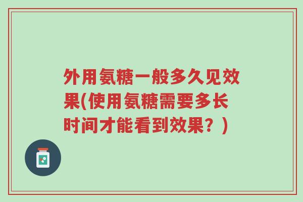 外用氨糖一般多久见效果(使用氨糖需要多长时间才能看到效果？)-第1张图片-超越