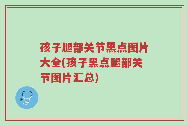 孩子腿部关节黑点图片大全(孩子黑点腿部关节图片汇总)-第1张图片-超越 孩子腿部关节黑点图片大全(孩子黑点腿部关节图片汇总)-第1张图片-超越