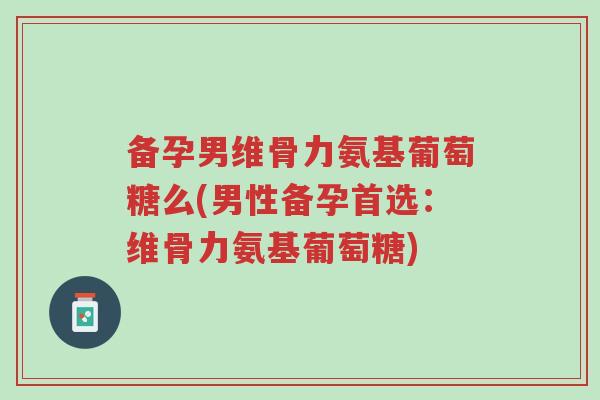 备孕男维骨力氨基葡萄糖么(男性备孕首选:维骨力氨基葡萄糖)-第1张图片-超越 备孕男维骨力氨基葡萄糖么(男性备孕首选:维骨力氨基葡萄糖)-第1张图片-超越
