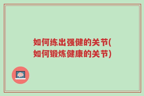 如何练出强健的关节(如何锻炼健康的关节)-第1张图片-超越 如何练出强健的关节(如何锻炼健康的关节)-第1张图片-超越