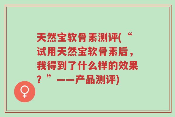 天然宝软骨素测评(“试用天然宝软骨素后,我得到了什么样的效果?”——产品测评)-第1张图片-超越 天然宝软骨素测评(“试用天然宝软骨素后,我得到了什么样的效果?”——产品测评)-第1张图片-超越