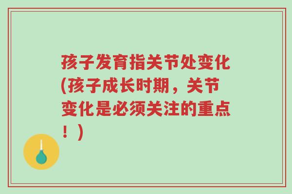 孩子发育指关节处变化(孩子成长时期,关节变化是必须关注的重点!)-第1张图片-超越 孩子发育指关节处变化(孩子成长时期,关节变化是必须关注的重点!)-第1张图片-超越