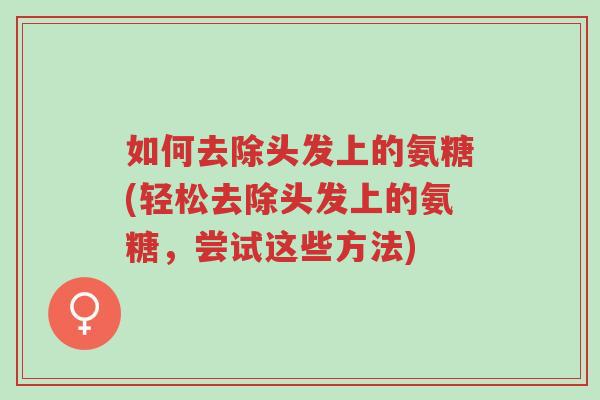 如何去除头发上的氨糖(轻松去除头发上的氨糖,尝试这些方法)-第1张图片-超越 如何去除头发上的氨糖(轻松去除头发上的氨糖,尝试这些方法)-第1张图片-超越