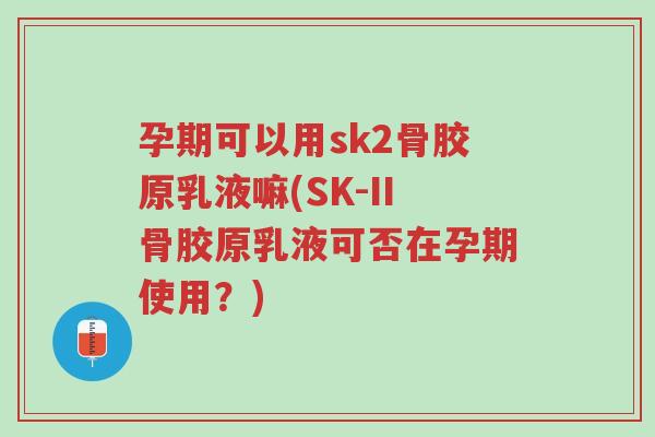 孕期可以用sk2骨胶原乳液嘛(SK-II骨胶原乳液可否在孕期使用？)-第1张图片-超越