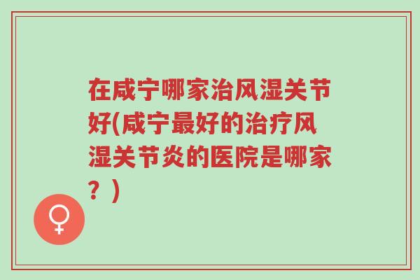 在咸宁哪家治风湿关节好(咸宁最好的治疗风湿关节炎的医院是哪家?)-第1张图片-超越 在咸宁哪家治风湿关节好(咸宁最好的治疗风湿关节炎的医院是哪家?)-第1张图片-超越