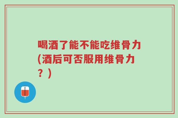 喝酒了能不能吃维骨力(酒后可否服用维骨力?)-第1张图片-超越 喝酒了能不能吃维骨力(酒后可否服用维骨力?)-第1张图片-超越