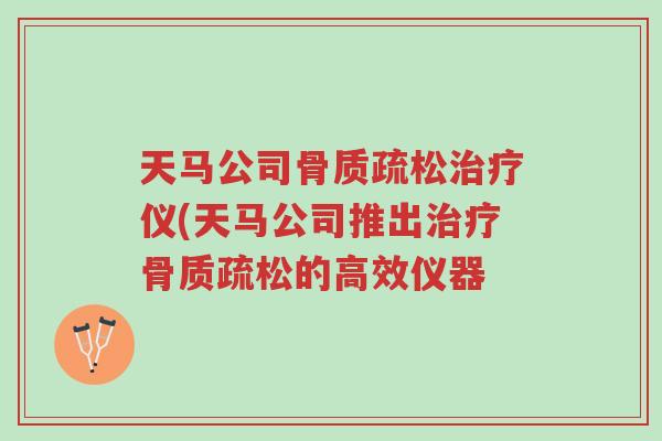 天马公司骨质疏松治疗仪(天马公司推出治疗骨质疏松的高效仪器-第1张图片-超越