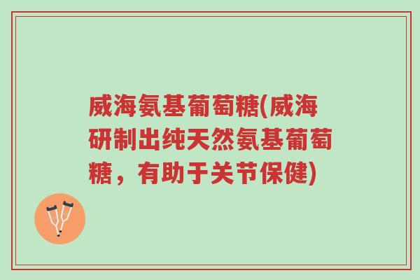 威海氨基葡萄糖(威海研制出纯天然氨基葡萄糖,有助于关节保健)-第1张图片-超越 威海氨基葡萄糖(威海研制出纯天然氨基葡萄糖,有助于关节保健)-第1张图片-超越