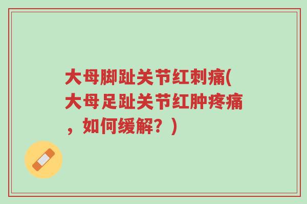 大母脚趾关节红刺痛(大母足趾关节红肿疼痛,如何缓解?)-第1张图片-超越 大母脚趾关节红刺痛(大母足趾关节红肿疼痛,如何缓解?)-第1张图片-超越