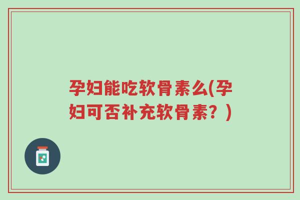 孕妇能吃软骨素么(孕妇可否补充软骨素？)-第1张图片-超越