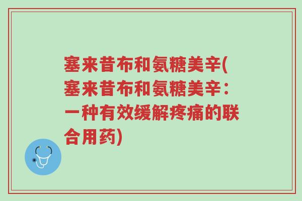 塞来昔布和氨糖美辛(塞来昔布和氨糖美辛:一种有效缓解疼痛的联合用药)-第1张图片-超越 塞来昔布和氨糖美辛(塞来昔布和氨糖美辛:一种有效缓解疼痛的联合用药)-第1张图片-超越