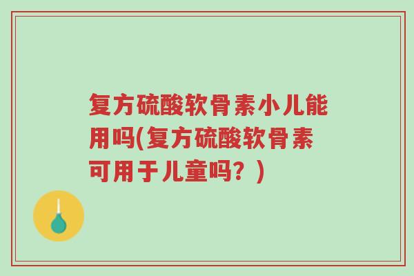 复方硫酸软骨素小儿能用吗(复方硫酸软骨素可用于儿童吗？)-第1张图片-超越