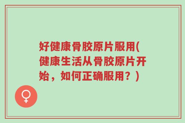 好健康骨胶原片服用(健康生活从骨胶原片开始,如何正确服用?)-第1张图片-超越 好健康骨胶原片服用(健康生活从骨胶原片开始,如何正确服用?)-第1张图片-超越