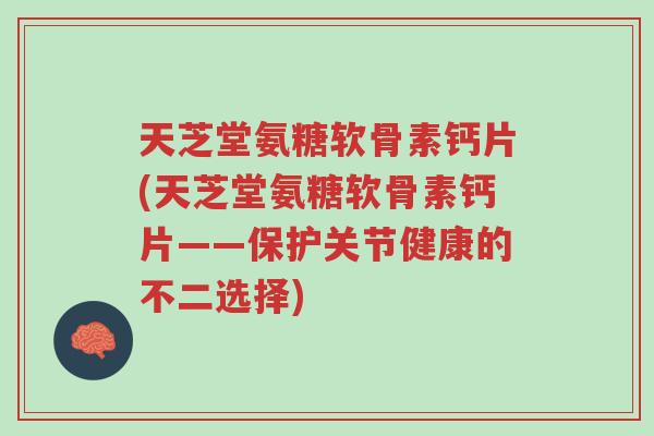 天芝堂氨糖软骨素钙片(天芝堂氨糖软骨素钙片——保护关节健康的不二选择)-第1张图片-超越 天芝堂氨糖软骨素钙片(天芝堂氨糖软骨素钙片——保护关节健康的不二选择)-第1张图片-超越