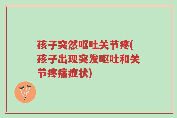 孩子突然呕吐关节疼(孩子出现突发呕吐和关节疼痛症状)-第1张图片-超越 孩子突然呕吐关节疼(孩子出现突发呕吐和关节疼痛症状)-第1张图片-超越