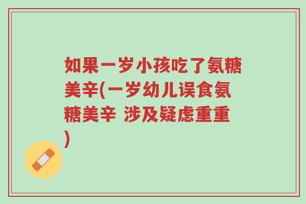如果一岁小孩吃了氨糖美辛(一岁幼儿误食氨糖美辛 涉及疑虑重重)-第1张图片-超越 如果一岁小孩吃了氨糖美辛(一岁幼儿误食氨糖美辛 涉及疑虑重重)-第1张图片-超越