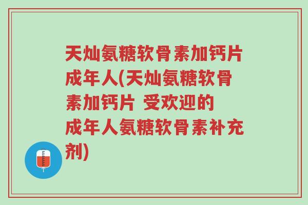 天灿氨糖软骨素加钙片成年人(天灿氨糖软骨素加钙片 受欢迎的 成年人氨糖软骨素补充剂)-第1张图片-超越 天灿氨糖软骨素加钙片成年人(天灿氨糖软骨素加钙片 受欢迎的 成年人氨糖软骨素补充剂)-第1张图片-超越