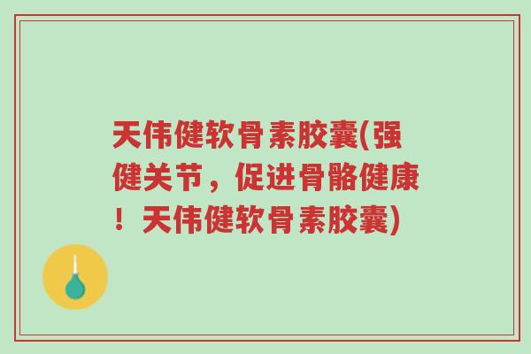 天伟健软骨素胶囊(强健关节,促进骨骼健康!天伟健软骨素胶囊)-第1张图片-超越 天伟健软骨素胶囊(强健关节,促进骨骼健康!天伟健软骨素胶囊)-第1张图片-超越