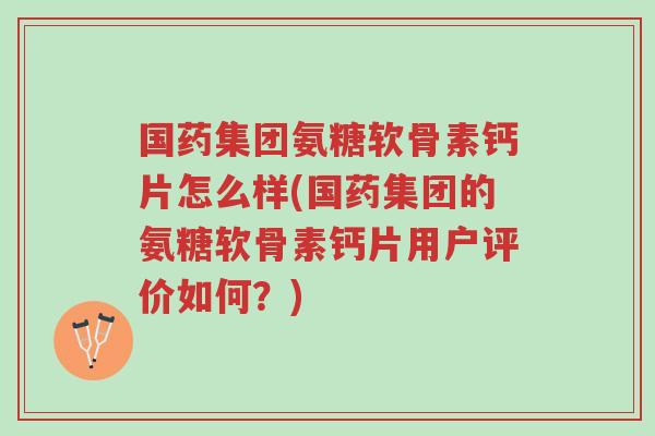 国药集团氨糖软骨素钙片怎么样(国药集团的氨糖软骨素钙片用户评价如何?)-第1张图片-超越 国药集团氨糖软骨素钙片怎么样(国药集团的氨糖软骨素钙片用户评价如何?)-第1张图片-超越