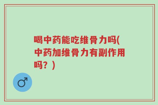喝中药能吃维骨力吗(中药加维骨力有副作用吗?)-第1张图片-超越 喝中药能吃维骨力吗(中药加维骨力有副作用吗?)-第1张图片-超越