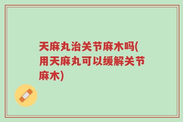 天麻丸治关节麻木吗(用天麻丸可以缓解关节麻木)-第1张图片-超越 天麻丸治关节麻木吗(用天麻丸可以缓解关节麻木)-第1张图片-超越