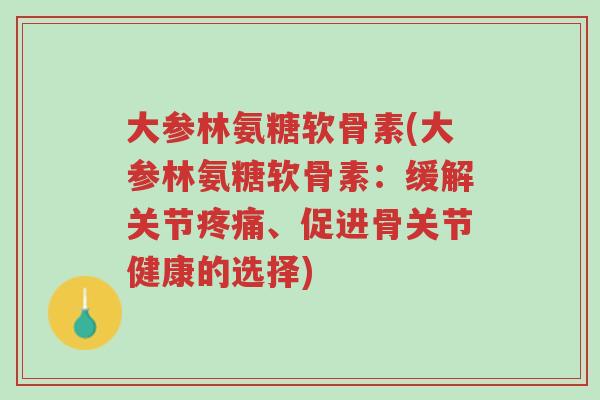 大参林氨糖软骨素(大参林氨糖软骨素:缓解关节疼痛、促进骨关节健康的选择)-第1张图片-超越 大参林氨糖软骨素(大参林氨糖软骨素:缓解关节疼痛、促进骨关节健康的选择)-第1张图片-超越