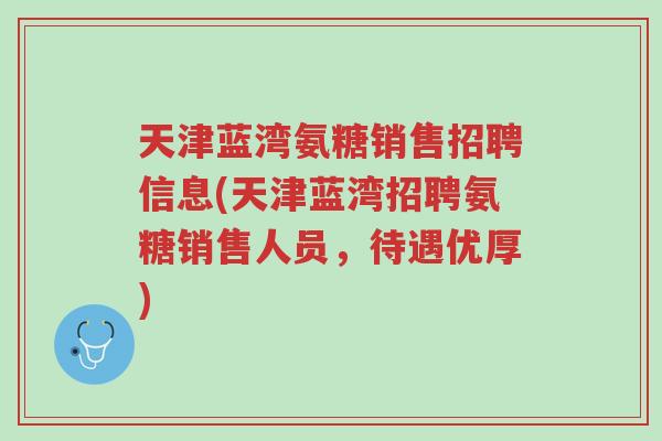 天津蓝湾氨糖销售招聘信息(天津蓝湾招聘氨糖销售人员,待遇优厚)-第1张图片-超越 天津蓝湾氨糖销售招聘信息(天津蓝湾招聘氨糖销售人员,待遇优厚)-第1张图片-超越