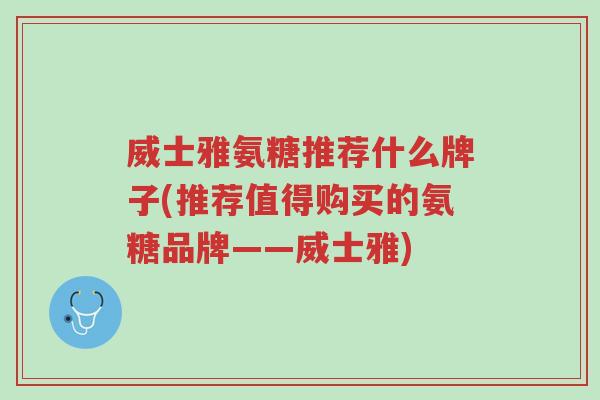 威士雅氨糖推荐什么牌子(推荐值得购买的氨糖品牌——威士雅)-第1张图片-超越 威士雅氨糖推荐什么牌子(推荐值得购买的氨糖品牌——威士雅)-第1张图片-超越