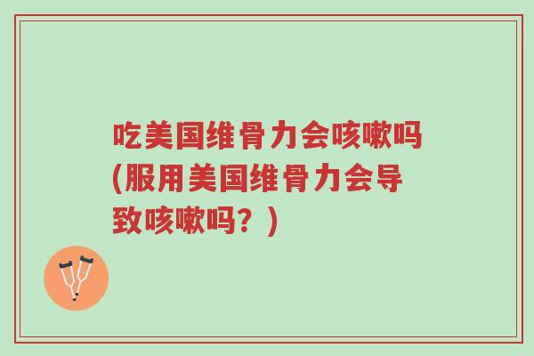 吃美国维骨力会咳嗽吗(服用美国维骨力会导致咳嗽吗？)-第1张图片-超越