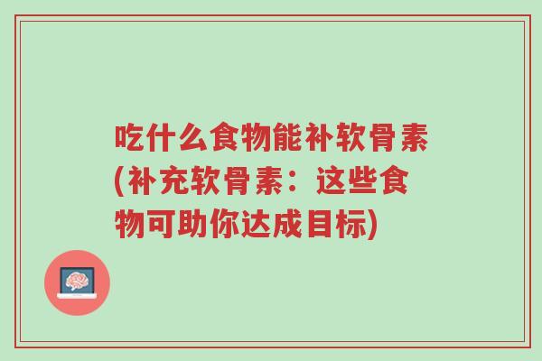 吃什么食物能补软骨素(补充软骨素:这些食物可助你达成目标)-第1张图片-超越 吃什么食物能补软骨素(补充软骨素:这些食物可助你达成目标)-第1张图片-超越