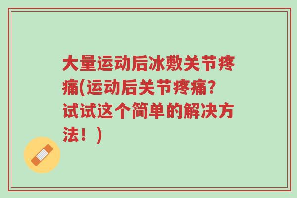 大量运动后冰敷关节疼痛(运动后关节疼痛?试试这个简单的解决方法!)-第1张图片-超越 大量运动后冰敷关节疼痛(运动后关节疼痛?试试这个简单的解决方法!)-第1张图片-超越