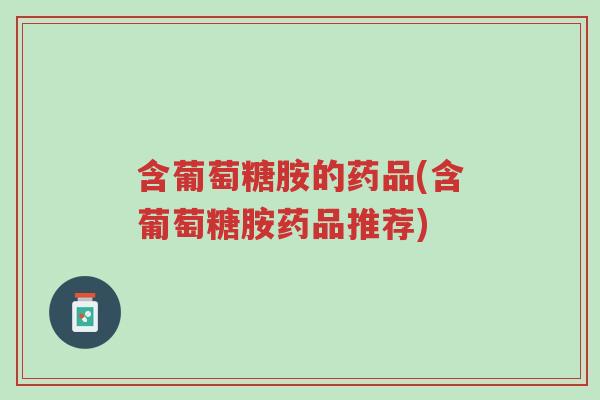 含葡萄糖胺的药品(含葡萄糖胺药品推荐)-第1张图片-超越 含葡萄糖胺的药品(含葡萄糖胺药品推荐)-第1张图片-超越