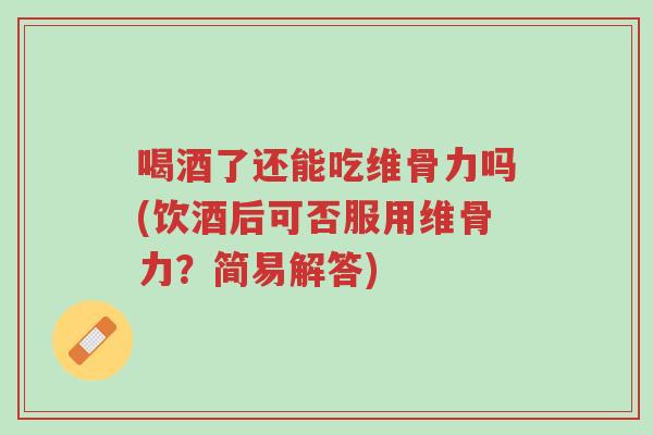 喝酒了还能吃维骨力吗(饮酒后可否服用维骨力？简易解答)-第1张图片-超越