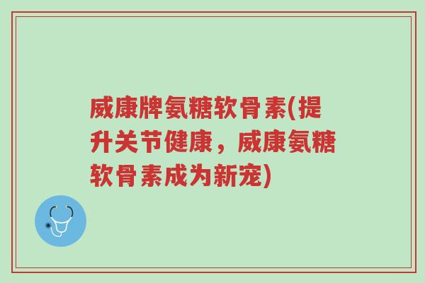 威康牌氨糖软骨素(提升关节健康,威康氨糖软骨素成为新宠)-第1张图片-超越 威康牌氨糖软骨素(提升关节健康,威康氨糖软骨素成为新宠)-第1张图片-超越