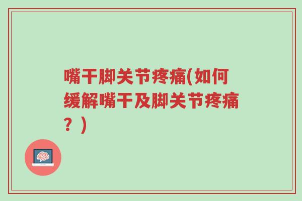 嘴干脚关节疼痛(如何缓解嘴干及脚关节疼痛?)-第1张图片-超越 嘴干脚关节疼痛(如何缓解嘴干及脚关节疼痛?)-第1张图片-超越