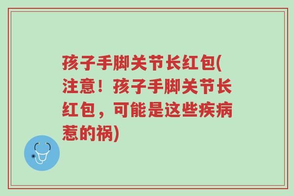 孩子手脚关节长红包(注意!孩子手脚关节长红包,可能是这些疾病惹的祸)-第1张图片-超越 孩子手脚关节长红包(注意!孩子手脚关节长红包,可能是这些疾病惹的祸)-第1张图片-超越