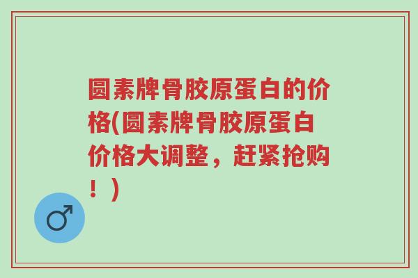 圆素牌骨胶原蛋白的价格(圆素牌骨胶原蛋白价格大调整,赶紧抢购!)-第1张图片-超越 圆素牌骨胶原蛋白的价格(圆素牌骨胶原蛋白价格大调整,赶紧抢购!)-第1张图片-超越