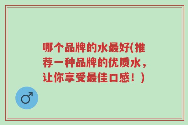 哪个品牌的水最好(推荐一种品牌的优质水，让你享受最佳口感！)-第1张图片-超越