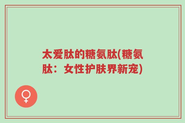太爱肽的糖氨肽(糖氨肽:女性护肤界新宠)-第1张图片-超越 太爱肽的糖氨肽(糖氨肽:女性护肤界新宠)-第1张图片-超越