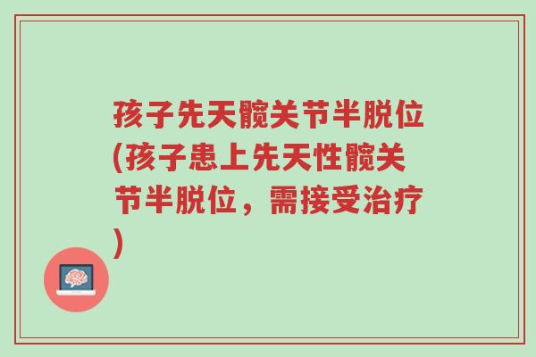 孩子先天髋关节半脱位(孩子患上先天性髋关节半脱位,需接受治疗)-第1张图片-超越 孩子先天髋关节半脱位(孩子患上先天性髋关节半脱位,需接受治疗)-第1张图片-超越