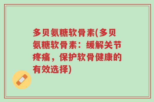 多贝氨糖软骨素(多贝氨糖软骨素:缓解关节疼痛,保护软骨健康的有效选择)-第1张图片-超越 多贝氨糖软骨素(多贝氨糖软骨素:缓解关节疼痛,保护软骨健康的有效选择)-第1张图片-超越
