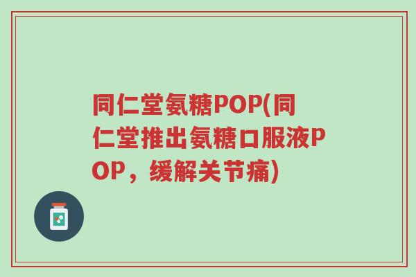 同仁堂氨糖POP(同仁堂推出氨糖口服液POP,缓解关节痛)-第1张图片-超越 同仁堂氨糖POP(同仁堂推出氨糖口服液POP,缓解关节痛)-第1张图片-超越