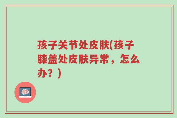 孩子关节处皮肤(孩子膝盖处皮肤异常,怎么办?)-第1张图片-超越 孩子关节处皮肤(孩子膝盖处皮肤异常,怎么办?)-第1张图片-超越